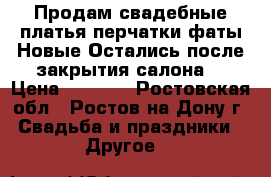 Продам свадебные платья,перчатки,фаты.Новые.Остались после закрытия салона. › Цена ­ 2 000 - Ростовская обл., Ростов-на-Дону г. Свадьба и праздники » Другое   